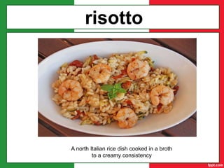 risotto
A north Italian rice dish cooked in a broth
to a creamy consistency
 