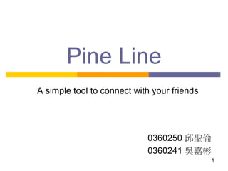 Pine Line
0360250 邱聖倫
0360241 吳嘉彬
1
A simple tool to connect with your friends
 