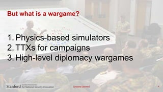 Lessons Learned
But what is a wargame?
4
1. Physics-based simulators
2. TTXs for campaigns
3. High-level diplomacy wargames
 