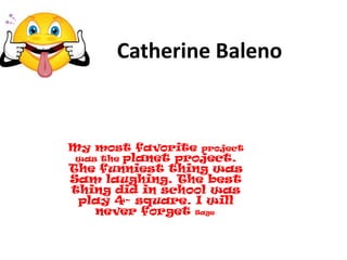 Catherine BalenoMy most favorite project was the planet project. The funniest thing was Sam laughing. The best thing did in school was play 4- square. I will never forget Sage.    