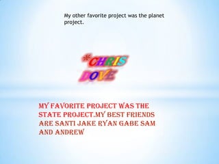 My other favorite project was the planet project. CHRISDOVEMy favorite project was the state project.my best friends are santi Jake Ryan Gabe Sam and Andrew  