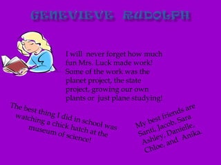 Genevieve  RudolphI will  never forget how much fun Mrs. Luck made work! Some of the work was the planet project, the state project, growing our own plants or  just plane studying!My best friends are Santi, Jacob, Sara Ashley, Danielle, Chloe, and  Anika.The best thing I did in school was watching a chick hatch at the museum of science!