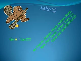 JakeMy Friends: Gabriel, Wyatt, Andrew, Santi, Kyle, Ravi, David, Carson, Chris, CJ, Oskar and Sam!!!!!!!!!!GoAB Lax!!!!!