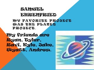 SamuelEhrenfriedMy favorite project was the planet project.My friends are Ryan, Tyler, Ravi, Kyle, Jake, Wyatt, Andrew.