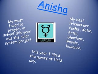 AnishaMy best friends are Yesha , Katie, Arthi, Sharlene, Emmie, Roxanna, My most favorite project in school this year  was the solar system projectthis year I liked the games at field day. 