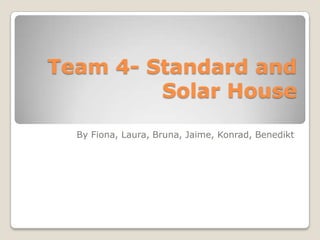 Team 4- Standard and
         Solar House

  By Fiona, Laura, Bruna, Jaime, Konrad, Benedikt
 