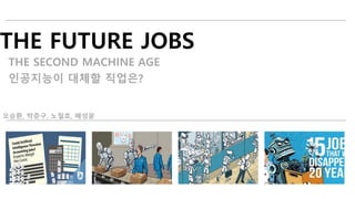 THE FUTURE JOBS
THE SECOND MACHINE AGE
인공지능이 대체할 직업은?
오승환, 박준구, 노철호, 배성윤
 