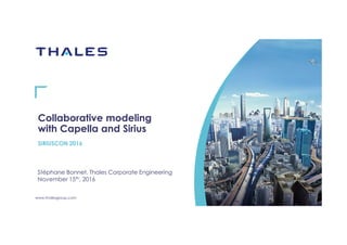 www.thalesgroup.com
Collaborative modeling
with Capella and Sirius
SIRIUSCON 2016
Stéphane Bonnet, Thales Corporate Engineering
November 15th, 2016
 