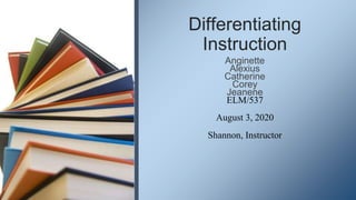 Differentiating
Instruction
Anginette
Alexius
Catherine
Corey
Jeanene
ELM/537
August 3, 2020
Shannon, Instructor
 