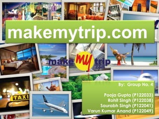 makemytrip.com

                     By: Group No. 4

               Pooja Gupta (P122033)
                Rohit Singh (P122038)
             Saurabh Singh (P122041)
        Varun Kumar Anand (P122049)
 