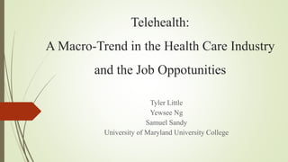 Telehealth:
A Macro-Trend in the Health Care Industry
and the Job Oppotunities
Tyler Little
Yewsee Ng
Samuel Sandy
University of Maryland University College
 