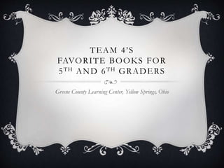 TEAM 4’S
FAVORITE BOOKS FOR
5TH AND 6TH GRADERS
Greene County Learning Center, Yellow Springs, Ohio
 