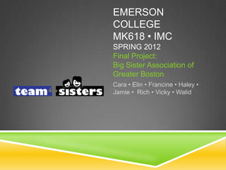 EMERSON
COLLEGE
MK618 • IMC
SPRING 2012
Final Project:
Big Sister Association of
Greater Boston
Cara • Elin • Francine • Haley •
Jamie • Rich • Vicky • Walid
 