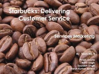 Starbucks: Delivering
   Customer Service

               Services Marketing


                            By: Team No. 4

                               Pooja Gupta
                                Rohit Singh
                             Saurabh Singh
                        Varun Kumar Anand
 