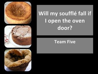 Will my soufflé fall if
I open the oven
door?
Team Five

 