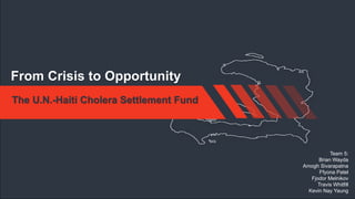 From Crisis to Opportunity
The U.N.-Haiti Cholera Settlement Fund

Team 5:
Brian Wayda
Amogh Sivarapatna
Ffyona Patel
Fjodor Melnikov
Travis Whitfill
Kevin Nay Yaung

 