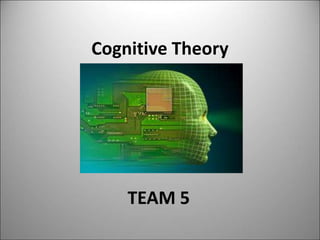Cognitive Theory




    TEAM 5
 
