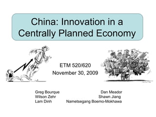 China: Innovation in a
Centrally Planned Economy
ETM 520/620
November 30, 2009
Greg Bourque Dan Meador
Wilson Zehr Shawn Jiang
Lam Dinh Nametsegang Boemo-Mokhawa
 
