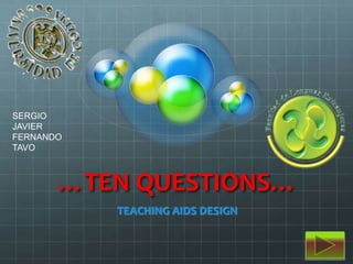 SERGIO
JAVIER
FERNANDO
TAVO



       …TEN QUESTIONS…
           TEACHING AIDS DESIGN
 