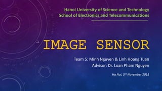 IMAGE SENSOR
Team 5: Minh Nguyen & Linh Hoang Tuan
Advisor: Dr. Loan Pham Nguyen
Ha Noi, 3rd November 2015
Hanoi University of Science and Technology
School of Electronics and Telecommunications
 