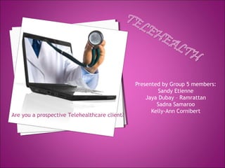 Presented by Group 5 members:
                                                        Sandy Etienne
                                                   Jaya Dubay – Ramrattan
                                                       Sadna Samaroo
                                                     Kelly-Ann Cornibert
Are you a prospective Telehealthcare client?
 