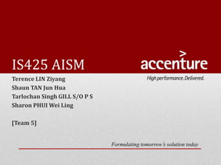 IS425 AISM
Terence LIN Ziyang
Shaun TAN Jun Hua
Tarlochan Singh GILL S/O P S
Sharon PHUI Wei Ling
[Team 5]
Formulating tomorrow’s solution today
 