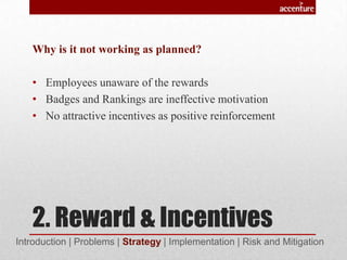 2. Reward & Incentives
Why is it not working as planned?
• Employees unaware of the rewards
• Badges and Rankings are ineffective motivation
• No attractive incentives as positive reinforcement
Introduction | Problems | Strategy | Implementation | Risk and Mitigation
 