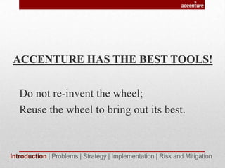 ACCENTURE HAS THE BEST TOOLS!
Do not re-invent the wheel;
Reuse the wheel to bring out its best.
Introduction | Problems | Strategy | Implementation | Risk and Mitigation
 