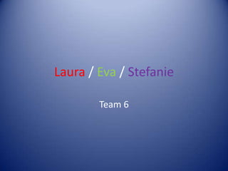 Laura / Eva / Stefanie

        Team 6
 