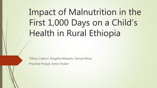 Impact of Malnutrition in the
First 1,000 Days on a Child’s
Health in Rural Ethiopia
Tiffany Colburn, Mugdha Mokashi, Samuel Moss,
Priyanka Parajuli, Aaron Stuber
 