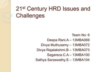 21st Century HRD Issues and
Challenges
Team No: 6
Deepa Rani.A – 13MBA069
Divya Muthusamy – 13MBA072
Divya Rajalakshmi.B – 13MBA073
Sagareca.C.A – 13MBA100
Sathya Saraswathy.S – 13MBA104
 