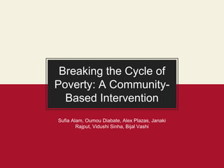 Breaking the Cycle of
Poverty: A Community-
Based Intervention
Sufia Alam, Oumou Diabate, Alex Plazas, Janaki
Rajput, Vidushi Sinha, Bijal Vashi
 
