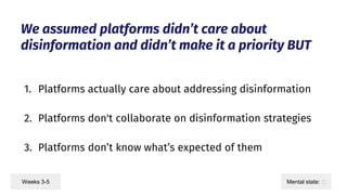 We assumed platforms didn’t care about
disinformation and didn’t make it a priority BUT
1. Platforms actually care about a...