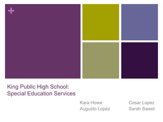 + 
King Public High School: 
Special Education Services 
Kara Howe Cesar Lopez 
Augusto Lopez Sarah Sweet 
 