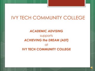 IVY TECH COMMUNITY COLLEGE

        ACADEMIC ADVISING
             supports
     ACHIEVING the DREAM (ADT)
                 at
   IVY TECH COMMUNITY COLLEGE
 