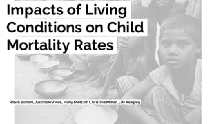 Impacts of Living
Conditions on Child
Mortality Rates
Ritvik Bonam, Justin DeVince, Holly Metcalf, Christina Miller, Lily Yeagley
 