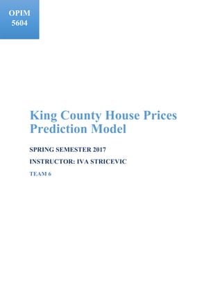 King County House Prices
Prediction Model
SPRING SEMESTER 2017
INSTRUCTOR: IVA STRICEVIC
TEAM 6
OPIM
5604
 