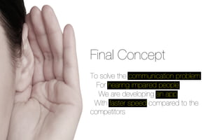 Final Concept 
To solve the communication problem 
For hearing impaired people 
We are developing an app 
With faster speed compared to the 
competitors 
 