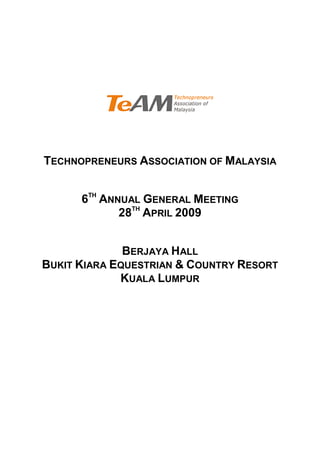 TECHNOPRENEURS ASSOCIATION OF MALAYSIA


      6TH ANNUAL GENERAL MEETING
             28TH APRIL 2009


              BERJAYA HALL
BUKIT KIARA EQUESTRIAN & COUNTRY RESORT
             KUALA LUMPUR
 