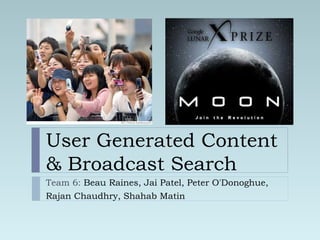 User Generated Content & Broadcast Search Team 6:  Beau Raines, Jai Patel, Peter O'Donoghue,  Rajan Chaudhry, Shahab Matin 