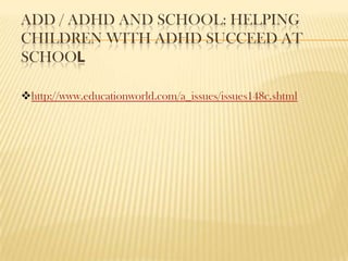 ADD / ADHD AND SCHOOL: HELPING
CHILDREN WITH ADHD SUCCEED AT
SCHOOL

http://www.educationworld.com/a_issues/issues148c.shtml
 