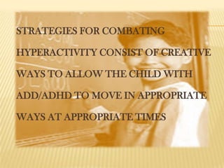 STRATEGIES FOR COMBATING

HYPERACTIVITY CONSIST OF CREATIVE

WAYS TO ALLOW THE CHILD WITH

ADD/ADHD TO MOVE IN APPROPRIATE

WAYS AT APPROPRIATE TIMES
 