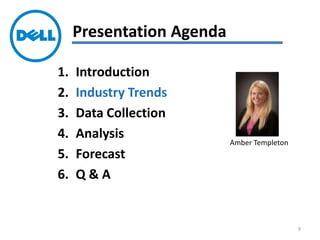 1. Introduction
2. Industry Trends
3. Data Collection
4. Analysis
5. Forecast
6. Q & A
Presentation Agenda
Amber Templeton
9
 