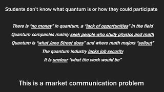Students don’t know what quantum is or how they could participate
There is “no money” in quantum, a “lack of opportunities...