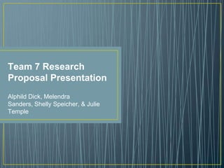 Team 7 Research
Proposal Presentation
Alphild Dick, Melendra
Sanders, Shelly Speicher, & Julie
Temple
 