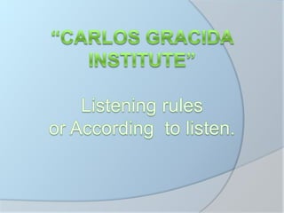 “Carlos gracida InstitutE”Listening rulesor According  to listen. 