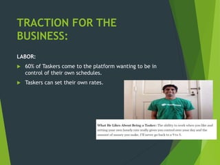 TRACTION FOR THE
BUSINESS:
LABOR:
 60% of Taskers come to the platform wanting to be in
control of their own schedules.
 Taskers can set their own rates.
 