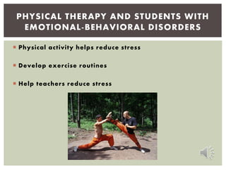  Physical activity helps reduce stress
 Develop exercise routines
 Help teachers reduce stress
PHYSICAL THERAPY AND STUDENTS WITH
EMOTIONAL-BEHAVIORAL DISORDERS
 