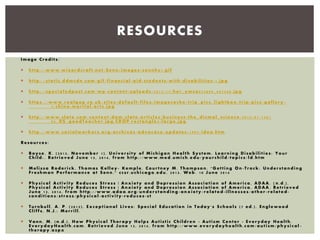 Image Credit s :
 http:// w w w . w i z ar d c r af t .n et / S en n/ i m ag e s/ s en nh s 1. g i f
 http:// st a t i c . d dm c dn . c om /g i f / f in an c i al - a i d - s tu d en t s- w i th - di s ab i l i t i es - 1. j p g
 http:// s pe c i a l e dpo s t . c om / w p - c on t ent /u p l o a ds / 2012/ 11/ h er_ ym c a 052809_ 69744c . j pg
 https:/ / w w w . r ea l g ap . c o .u k/ s i t e s/ d ef au l t /f i l e s/ i m ag e c ac h e/t r i p_ p i c s_ l i gh t bo x/ t r i p/ p i c s / g al l er y -
3-chin a -m a rt i al - a rt s . j pg
 http:// w w w . s l at e . co m / co nt en t/ d am/ s l at e/ ar t i c l es / bu s i n es s /t h e_ d i s m al _ s c i en c e/ 2012/ 01/ 1201
05_DS_go o d T ea ch er . j pg . CR OP . r e ct an g l e 3 - l a rg e . j pg
 http:// ww w. soc i al work er s. or g/ a r ch iv es/ a dvoc a c y/u p da tes/ 1997/ id ea . htm
Resour c es :
 Boyse , K. (2012, November 1). Univer s i t y of Michi g an Heal th Syst em . Learn i n g Disab i l i t i es : Your
Child: . Retri ev e d June 13, 2014, from http:// w w w . m ed . um i ch . e du/ yo u r ch i l d/ to p i c s / l d . ht m
 Meli s s a Roder i c k , Thomas Kell ey - Kempl e , Courtney M. Thompso n . "Getti ng On -Trac k: Under st a n di n g
Freshm an Perform an c e at Senn . " ccsr.u c h i c ag o . edu , 2013. Web. 10 June 2014
 Physi c al Activ i t y Redu c es Stres s | Anxi et y and Depr es s i on Assoc i at i on of Ameri c a , ADAA. ( n.d.) .
Physic al Activ ity Redu c es Stress | Anxiety and Depr ession Assoc iation of Americ a , ADAA. Retriev e d
June 13, 2014, from http:// w w w . a da a. o r g/ un d er s t an di n g - an x i et y/ r e l at e d - i l l n es s es / ot h er - r e l at e d -
condi t io n s / st r es s / ph y s i c a l - ac t i v i t y -r e du c es - st
 Turnbu l l , A. P. (2013) . Except i on a l Lives: Spec i a l Educat i o n in Today ' s Schoo l s (7 ed.) . Englewo o d
Cliff s , N.J.: Merri l l .
 Vann , M. (n.d. ) . How Physi c al Ther apy Hel ps Autist i c Childr en - Autism Center - Everyday Healt h .
Everyda yH ea l th . co m . Retri ev ed June 13, 2014, from http:// w w w . ev e r yd ayh e al t h . c om / aut i sm / ph ys i c al -
therapy . a s px
RESOURCES
 