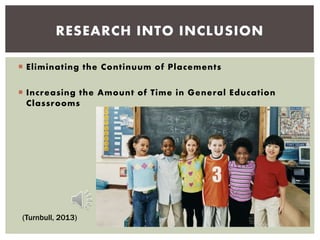  Eliminating the Continuum of Placements
 Increasing the Amount of Time in General Education
Classrooms
RESEARCH INTO INCLUSION
(Turnbull, 2013)
 